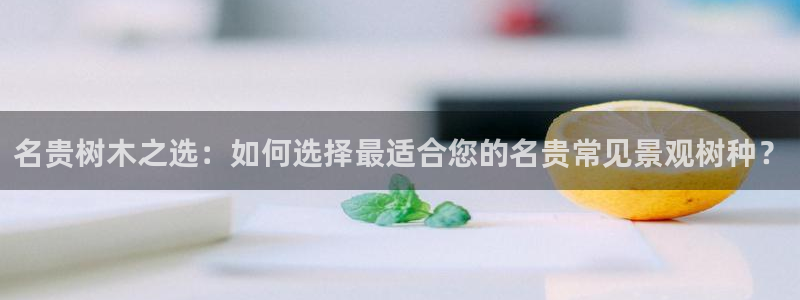 天顺娱乐 内r部36.668：名贵树木之选：如何选择最适合您的名贵常见景观树种？