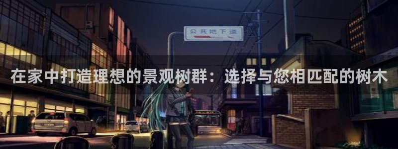 天顺娱乐卜六七五一三八：在家中打造理想的景观树群：选择与您相匹配的树木