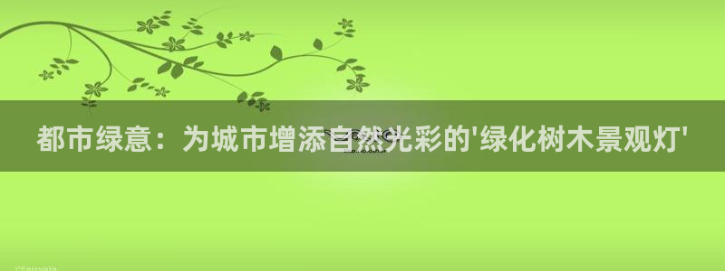 天顺娱乐降72182：都市绿意：为城市增添自然光彩的\'绿化树木景观灯\'