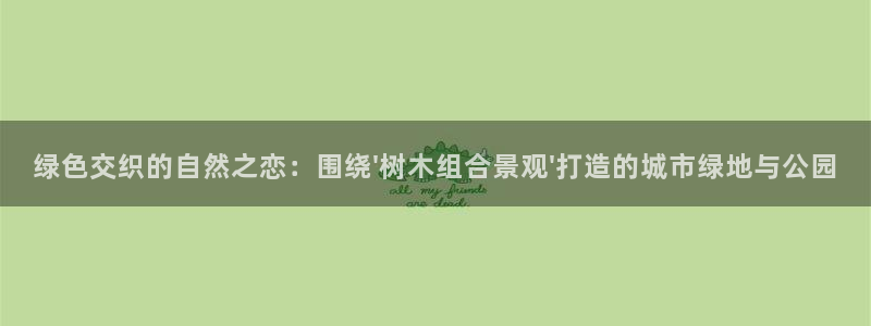 天顺娱乐联系q徽22212：绿色交织的自然之恋：围绕\'树木组合景观\'打造的城市绿地与公园